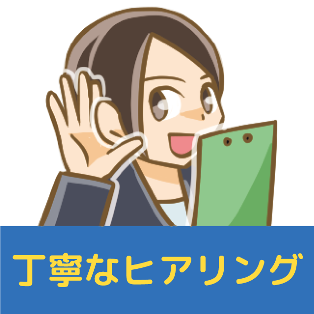 丁寧なヒアリングをいたします